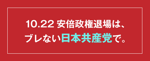 10.22 安倍政権退場は、ブレない日本共産党で