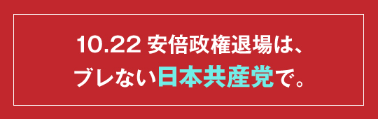 10.22 安倍政権退場は、ブレない日本共産党で