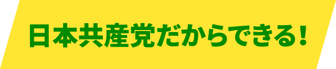 日本共産党だからできる！